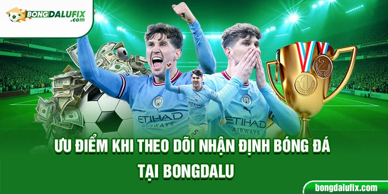 Ưu điểm khi theo dõi nhận định bóng đá tại Bongdalu